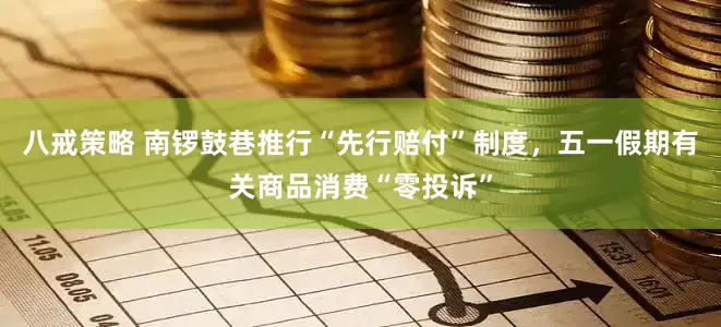 八戒策略 南锣鼓巷推行“先行赔付”制度，五一假期有关商品消费“零投诉”