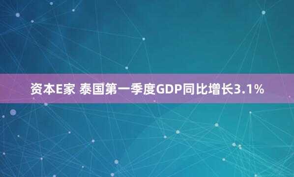 资本E家 泰国第一季度GDP同比增长3.1%