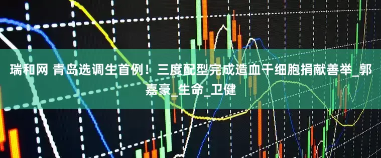 瑞和网 青岛选调生首例！三度配型完成造血干细胞捐献善举_郭嘉豪_生命_卫健