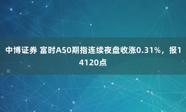 中博证券 富时A50期指连续夜盘收涨0.31%，报14120点
