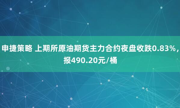 申捷策略 上期所原油期货主力合约夜盘收跌0.83%，报490.20元/桶
