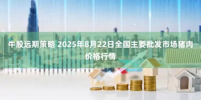 牛股远期策略 2025年8月22日全国主要批发市场猪肉价格行情