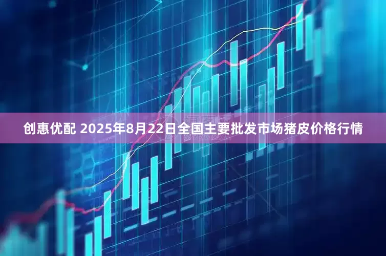 创惠优配 2025年8月22日全国主要批发市场猪皮价格行情