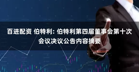 百进配资 伯特利: 伯特利第四届董事会第十次会议决议公告内容摘要