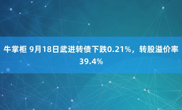 牛掌柜 9月18日武进转债下跌0.21%，转股溢价率39.4%