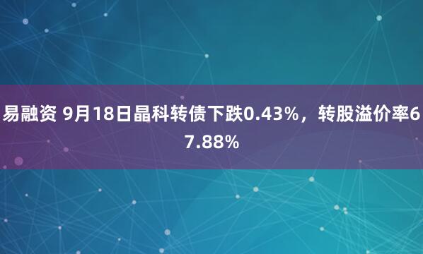 易融资 9月18日晶科转债下跌0.43%，转股溢价率67.88%