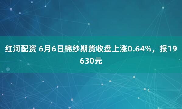 红河配资 6月6日棉纱期货收盘上涨0.64%，报19630元