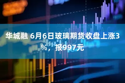 华城融 6月6日玻璃期货收盘上涨3%，报997元