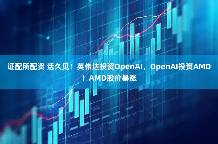 证配所配资 活久见！英伟达投资OpenAI，OpenAI投资AMD！AMD股价暴涨