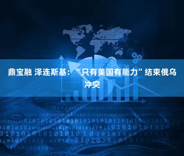 鼎宝融 泽连斯基：“只有美国有能力”结束俄乌冲突