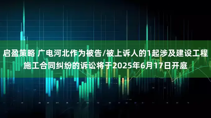 启盈策略 广电河北作为被告/被上诉人的1起涉及建设工程施工合同纠纷的诉讼将于2025年6月17日开庭