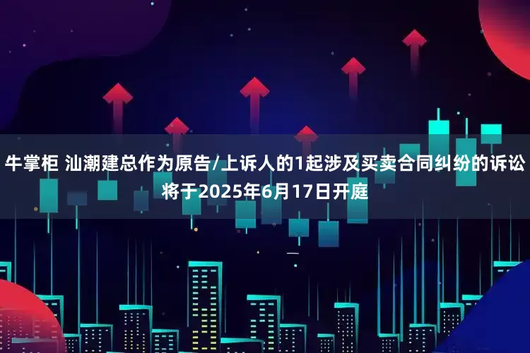 牛掌柜 汕潮建总作为原告/上诉人的1起涉及买卖合同纠纷的诉讼将于2025年6月17日开庭