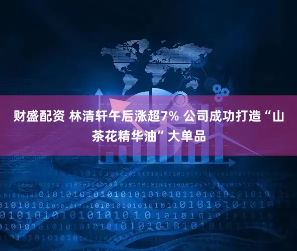 财盛配资 林清轩午后涨超7% 公司成功打造“山茶花精华油”大单品