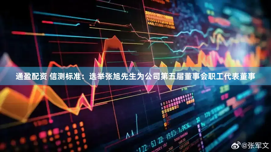 通盈配资 信测标准：选举张旭先生为公司第五届董事会职工代表董事