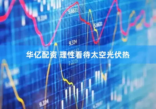 华亿配资 理性看待太空光伏热