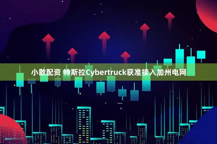 小散配资 特斯拉Cybertruck获准接入加州电网