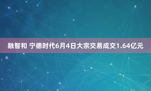 融智和 宁德时代6月4日大宗交易成交1.64亿元