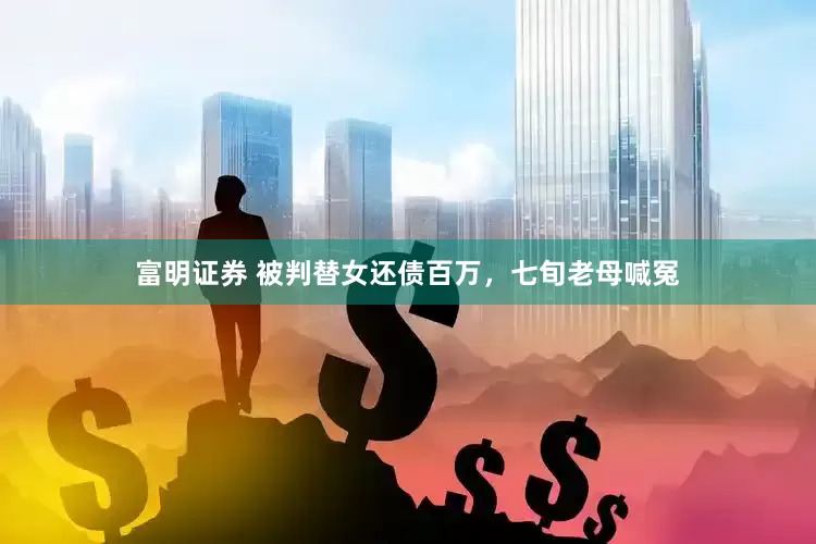 富明证券 被判替女还债百万，七旬老母喊冤