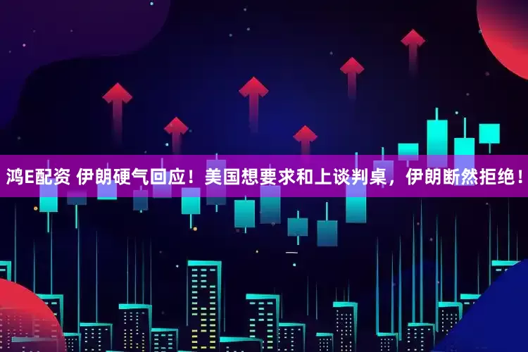 鸿E配资 伊朗硬气回应！美国想要求和上谈判桌，伊朗断然拒绝！