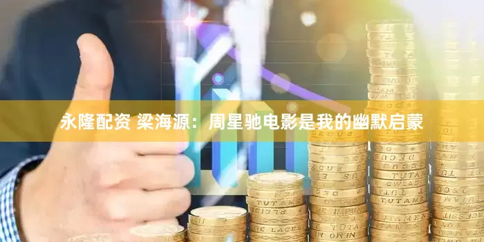 永隆配资 梁海源：周星驰电影是我的幽默启蒙