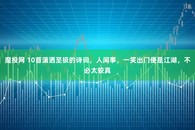 魔投网 10首潇洒至极的诗词，人间事，一笑出门便是江湖，不必太较真